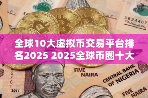 全球10大虚拟币交易平台排名2025 2025全球币圈十大比特币平台