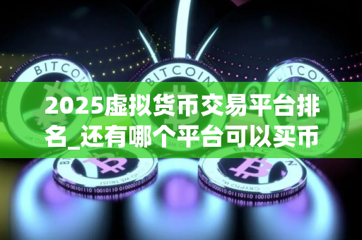 2025虚拟货币交易平台排名_还有哪个平台可以买币