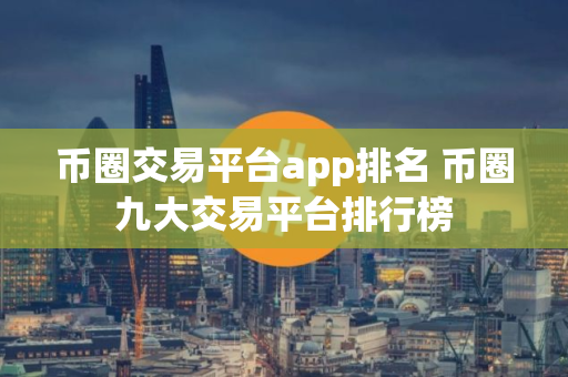 币圈交易平台app排名 币圈九大交易平台排行榜