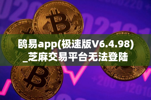 鸥易app(极速版V6.4.98)_芝麻交易平台无法登陆