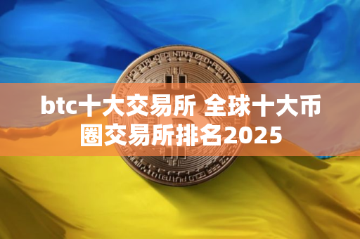 btc十大交易所 全球十大币圈交易所排名2025