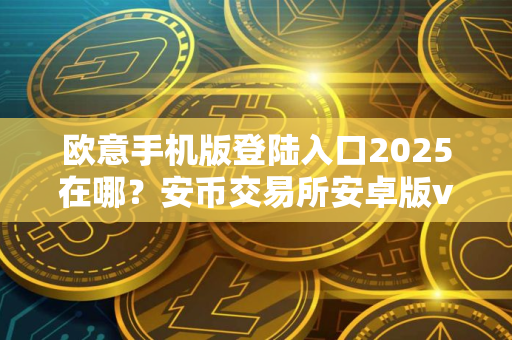 欧意手机版登陆入口2025在哪？安币交易所安卓版v6.73.4下载