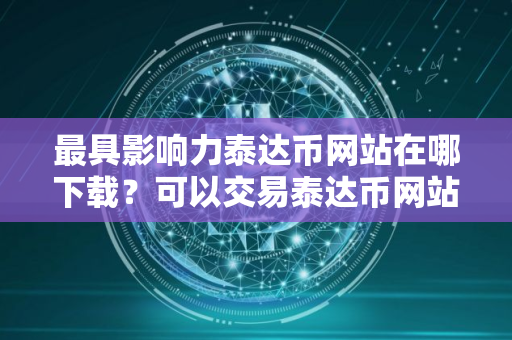 最具影响力泰达币网站在哪下载？可以交易泰达币网站最新排名