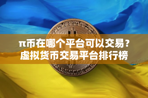 π币在哪个平台可以交易？虚拟货币交易平台排行榜