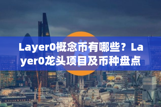 Layer0概念币有哪些？Layer0龙头项目及币种盘点