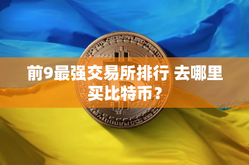 前9最强交易所排行 去哪里买比特币？