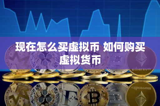 现在怎么买虚拟币 如何购买虚拟货币