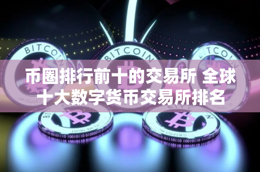 币圈排行前十的交易所 全球十大数字货币交易所排名