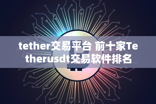 tether交易平台 前十家Tetherusdt交易软件排名
