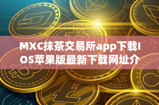 MXC抹茶交易所app下载IOS苹果版最新下载网址介绍！