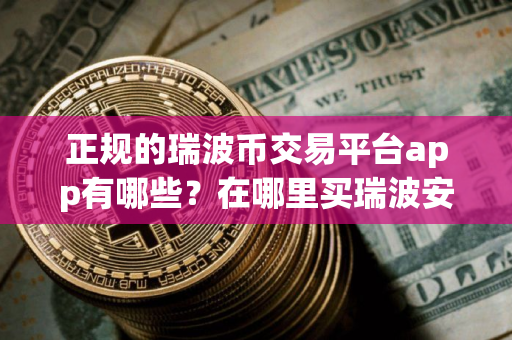 正规的瑞波币交易平台app有哪些？在哪里买瑞波安币全靠谱？