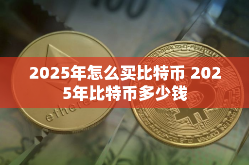 2025年怎么买比特币 2025年比特币多少钱