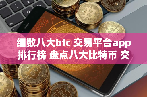 细数八大btc 交易平台app排行榜 盘点八大比特币 交易平台区块链