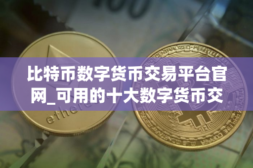 比特币数字货币交易平台官网_可用的十大数字货币交易平台排名盘点2025