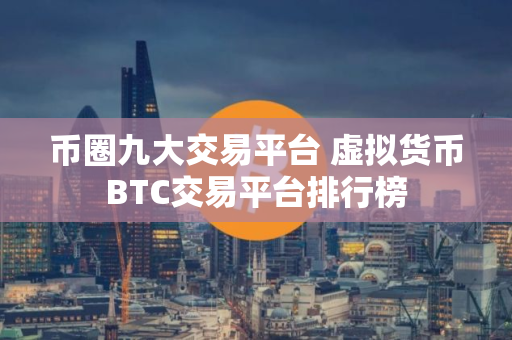币圈九大交易平台 虚拟货币BTC交易平台排行榜