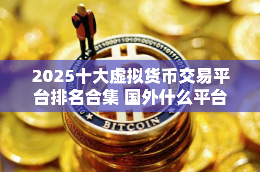 2025十大虚拟货币交易平台排名合集 国外什么平台可以卖虚拟产品
