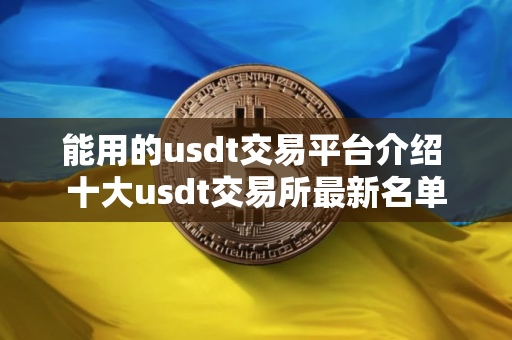 能用的usdt交易平台介绍 十大usdt交易所最新名单