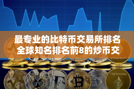 最专业的比特币交易所排名 全球知名排名前8的炒币交易所