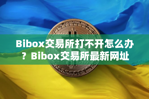 Bibox交易所打不开怎么办？Bibox交易所最新网址