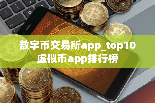 数字币交易所app_top10虚拟币app排行榜