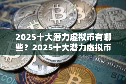 2025十大潜力虚拟币有哪些？2025十大潜力虚拟币最新分享