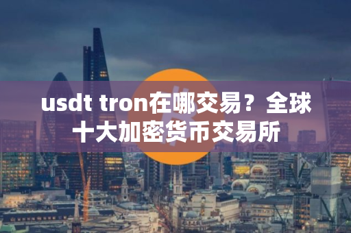 usdt tron在哪交易？全球十大加密货币交易所