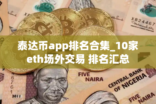 泰达币app排名合集_10家eth场外交易 排名汇总