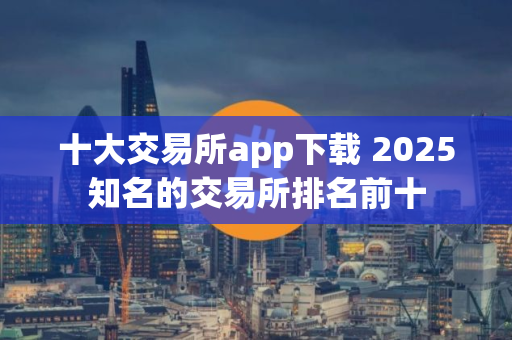 十大交易所app下载 2025知名的交易所排名前十