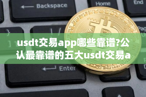 usdt交易app哪些靠谱?公认最靠谱的五大usdt交易app