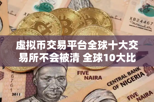 虚拟币交易平台全球十大交易所不会被清 全球10大比特币平台排行榜前