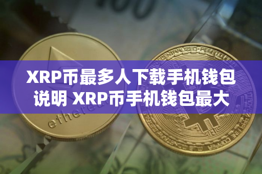 XRP币最多人下载手机钱包说明 XRP币手机钱包最大榜单一览 XRP币最多人下载手机钱包说明 XRP币手机钱包最大榜单一览