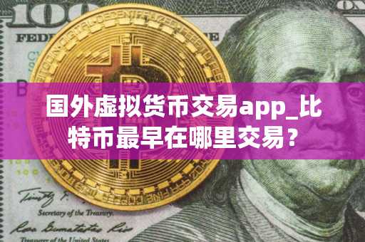 国外虚拟货币交易app_比特币最早在哪里交易？