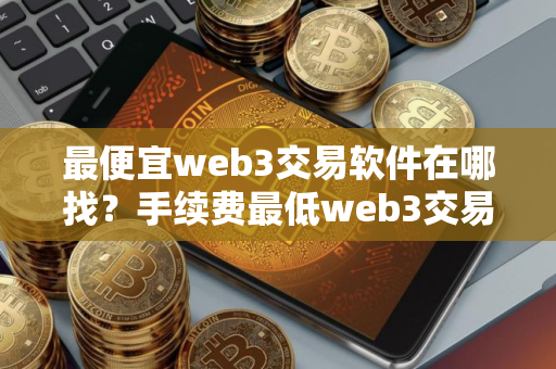 最便宜web3交易软件在哪找？手续费最低web3交易软件安卓排行榜