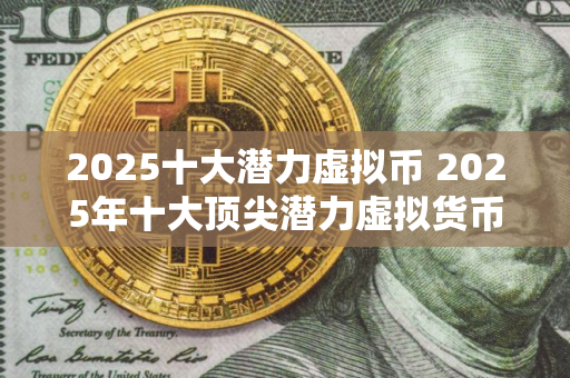 2025十大潜力虚拟币 2025年十大顶尖潜力虚拟货币分别是哪些？