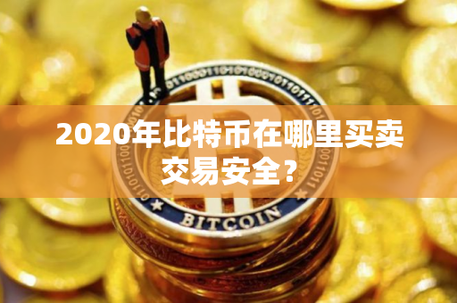 2020年比特币在哪里买卖交易安全？