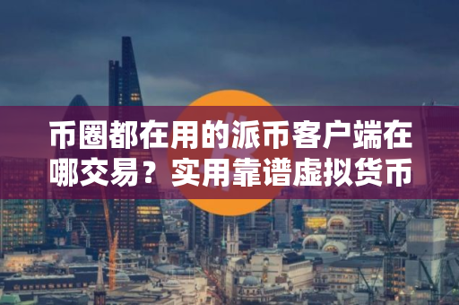 币圈都在用的派币客户端在哪交易？实用靠谱虚拟货币手机钱包三大排名