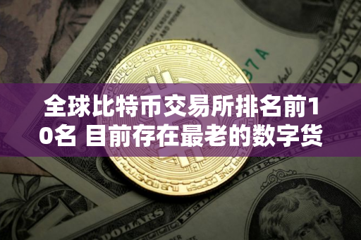 全球比特币交易所排名前10名 目前存在最老的数字货币交易所是