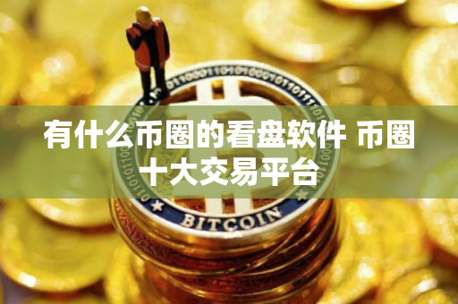 有什么币圈的看盘软件 币圈十大交易平台