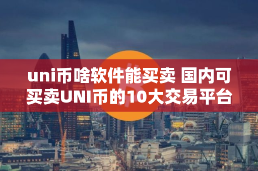 uni币啥软件能买卖 国内可买卖UNI币的10大交易平台
