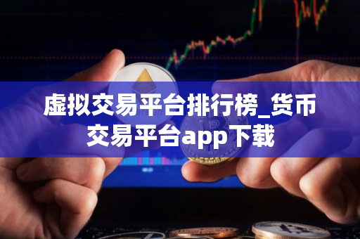 虚拟交易平台排行榜_货币交易平台app下载