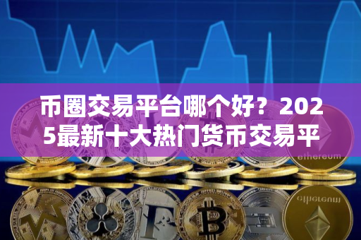 币圈交易平台哪个好？2025最新十大热门货币交易平台推荐