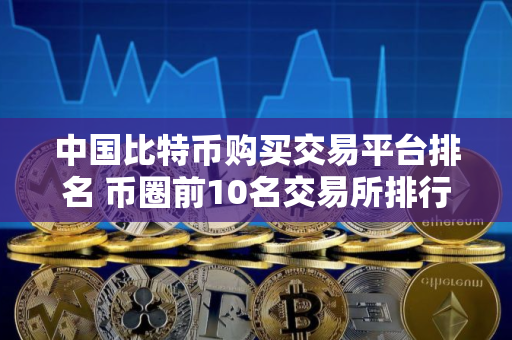 中国比特币购买交易平台排名 币圈前10名交易所排行榜
