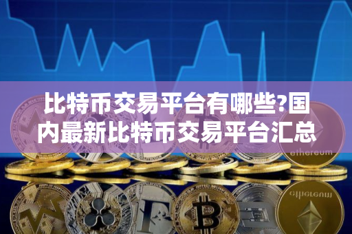 比特币交易平台有哪些?国内最新比特币交易平台汇总