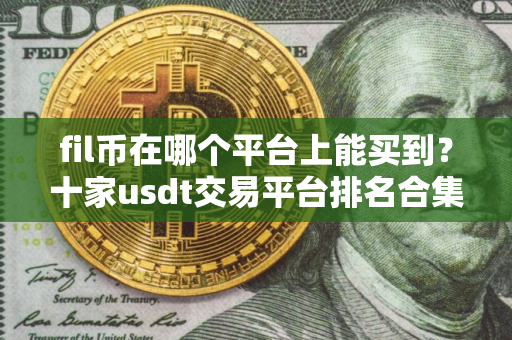 fil币在哪个平台上能买到？十家usdt交易平台排名合集