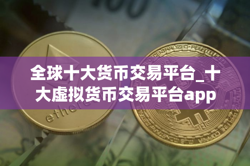 全球十大货币交易平台_十大虚拟货币交易平台app