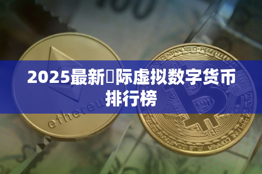 2025最新囯际虚拟数字货币排行榜