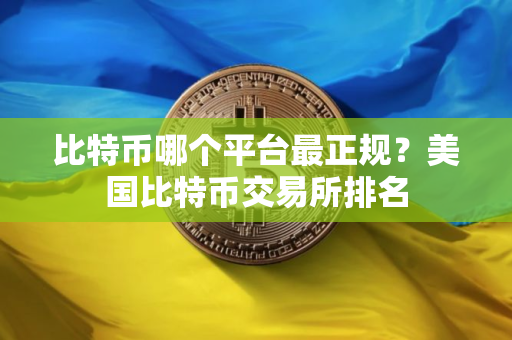 比特币哪个平台最正规？美国比特币交易所排名