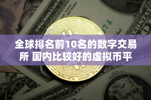 全球排名前10名的数字交易所 国内比较好的虚拟币平台