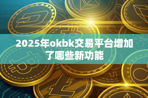 2025年okbk交易平台增加了哪些新功能
