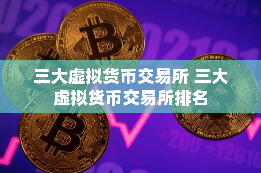 三大虚拟货币交易所 三大虚拟货币交易所排名